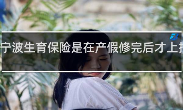 宁波生育保险是在产假修完后才上报是吗