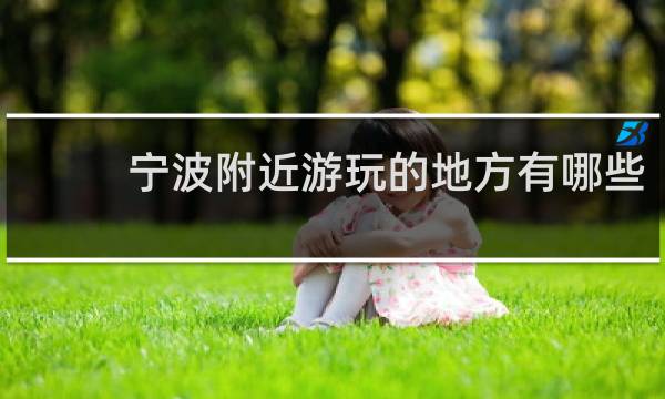 宁波附近游玩的地方有哪些