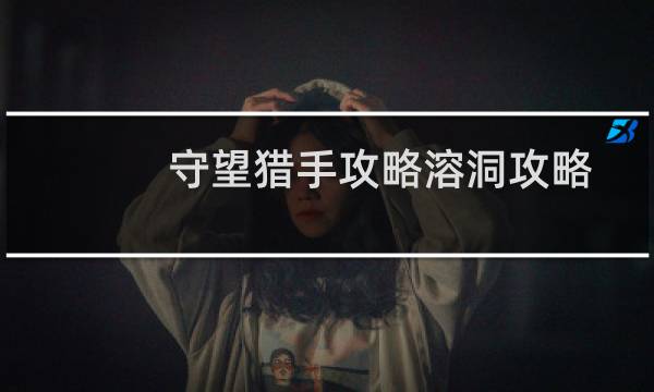 守望猎手攻略溶洞攻略