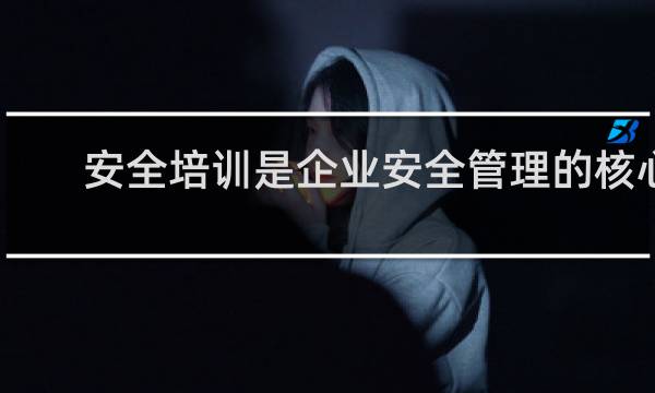 安全培训是企业安全管理的核心
