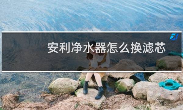 安利净水器怎么换滤芯