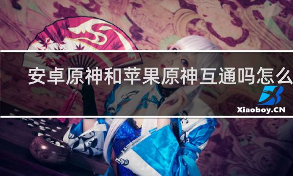 安卓原神和苹果原神互通吗怎么玩