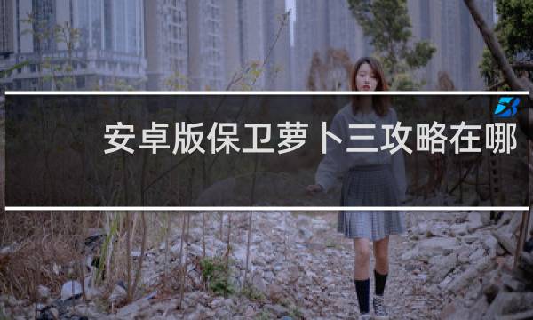 安卓版保卫萝卜三攻略在哪