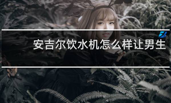 安吉尔饮水机怎么样让男生
