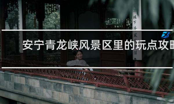 安宁青龙峡风景区里的玩点攻略