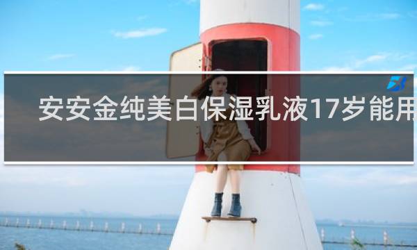安安金纯美白保湿乳液17岁能用吗?
