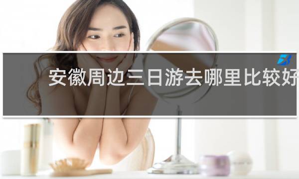 安徽周邊三日游去哪里比較好
