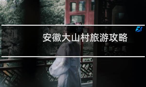 安徽大山村旅游攻略