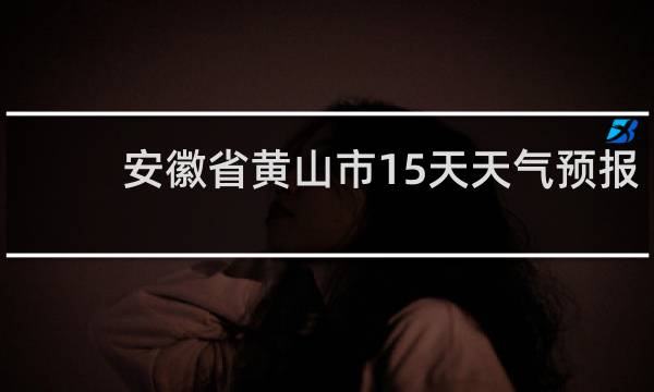 安徽省黄山市15天天气预报