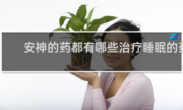 安神的药都有哪些治疗睡眠的药