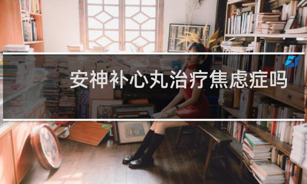 安神补心丸治疗焦虑症吗
