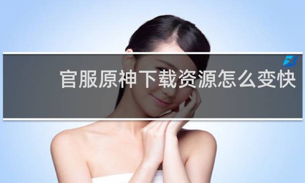 官服原神下载资源怎么变快