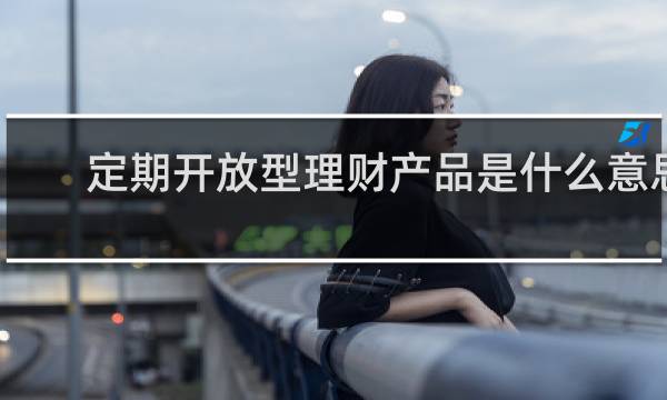 定期开放型理财产品是什么意思