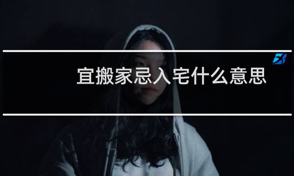 宜搬家忌入宅什么意思