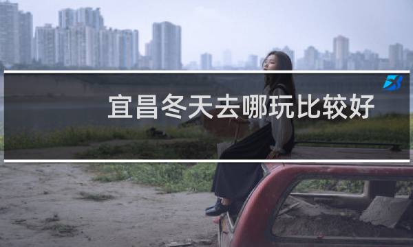宜昌冬天去哪玩比较好
