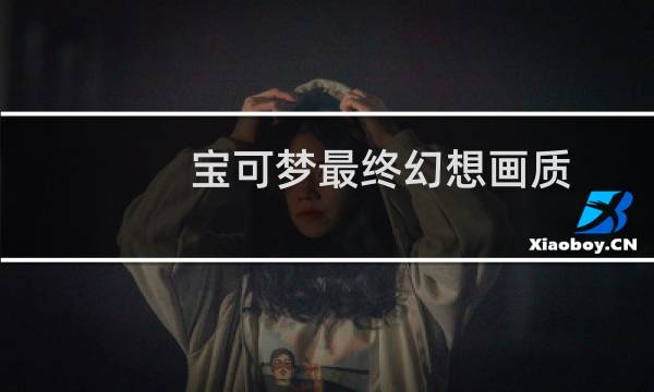 宝可梦最终幻想画质