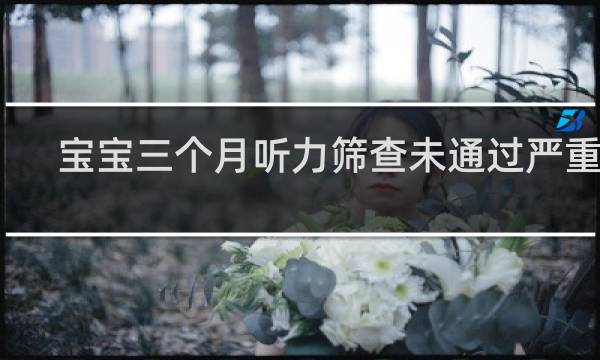宝宝三个月听力筛查未通过严重吗
