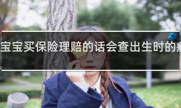 宝宝买保险理赔的话会查出生时的病历吗