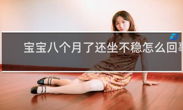 宝宝八个月了还坐不稳怎么回事