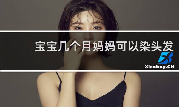 宝宝几个月妈妈可以染头发