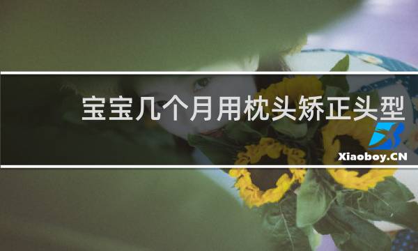 宝宝几个月用枕头矫正头型