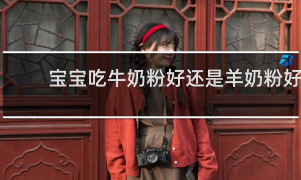 宝宝吃牛奶粉好还是羊奶粉好