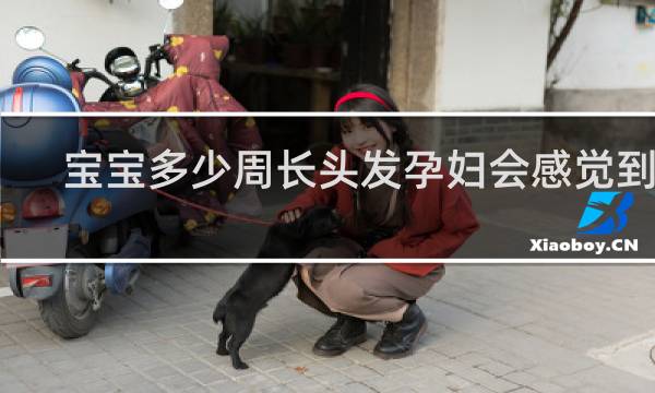 宝宝多少周长头发孕妇会感觉到热