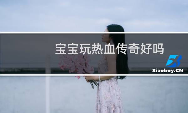 宝宝玩热血传奇好吗