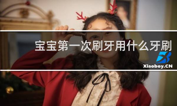 宝宝第一次刷牙用什么牙刷