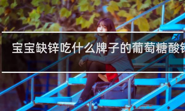 宝宝缺锌吃什么牌子的葡萄糖酸锌好
