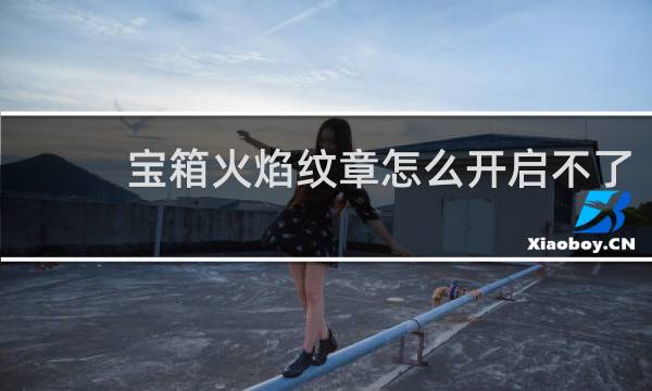 宝箱火焰纹章怎么开启不了