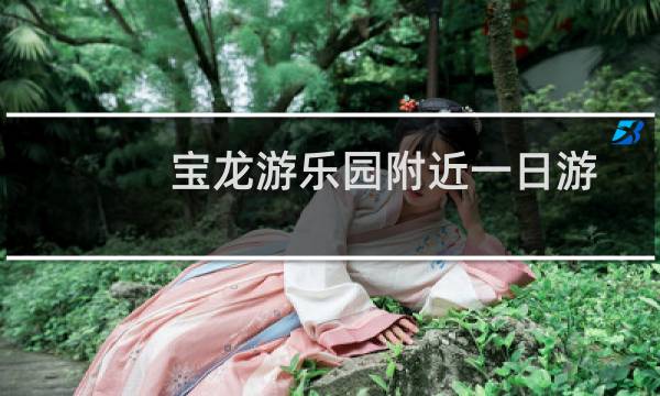 宝龙游乐园附近一日游