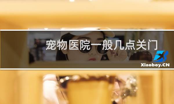 宠物医院一般几点关门