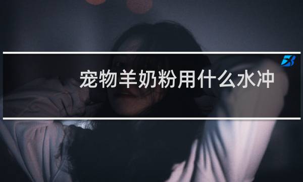 宠物羊奶粉用什么水冲