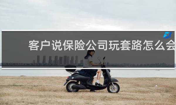 客户说保险公司玩套路怎么会