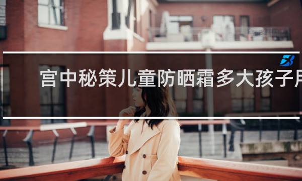 宫中秘策儿童防晒霜多大孩子用