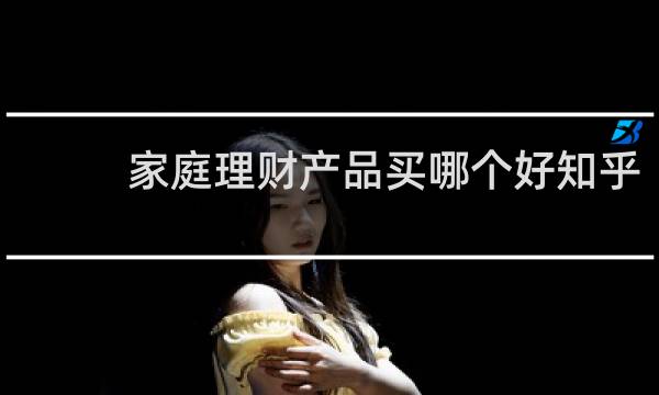 家庭理财产品买哪个好知乎