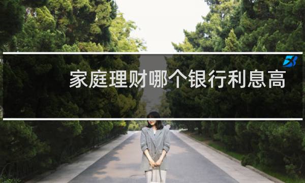 家庭理财哪个银行利息高