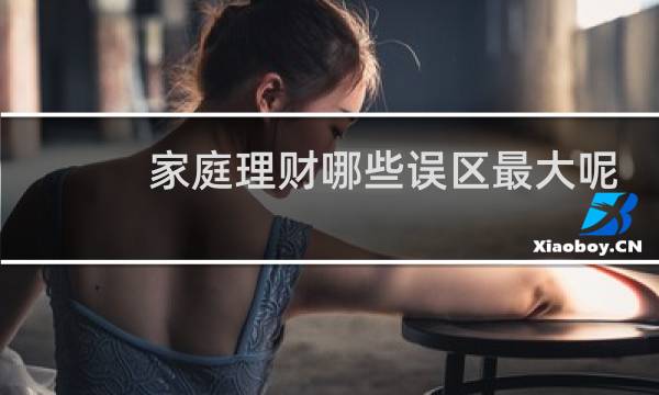 家庭理财哪些误区最大呢