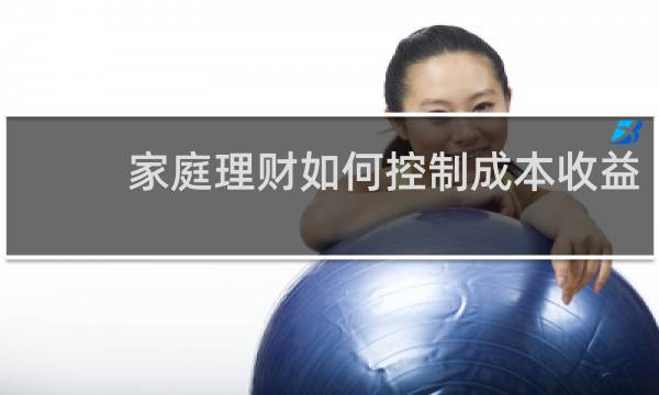家庭理财如何控制成本收益