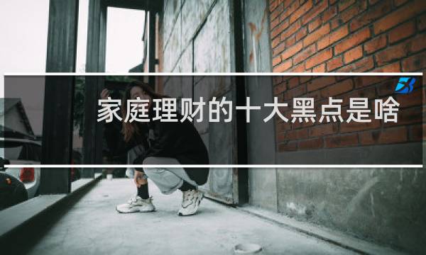 家庭理财的十大黑点是啥