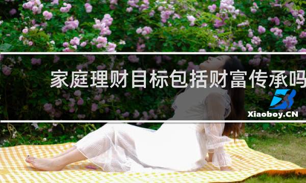 家庭理财目标包括财富传承吗