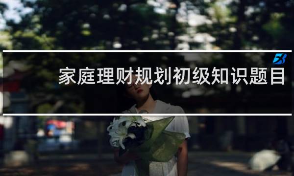 家庭理财规划初级知识题目