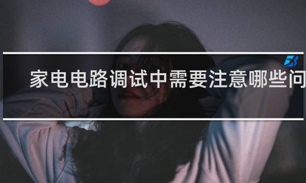 家电电路调试中需要注意哪些问题