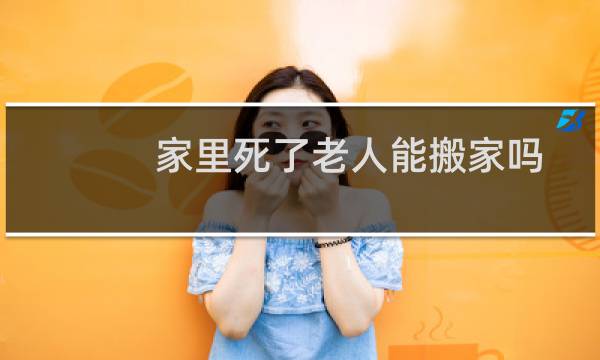 家里死了老人能搬家吗