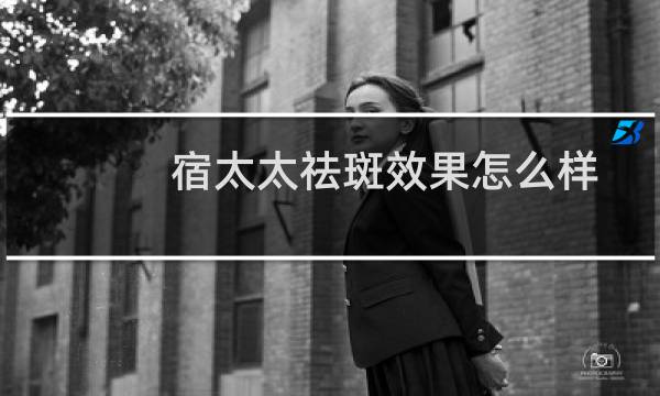 宿太太祛斑效果怎么样