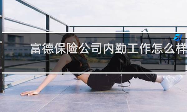 富德保险公司内勤工作怎么样
