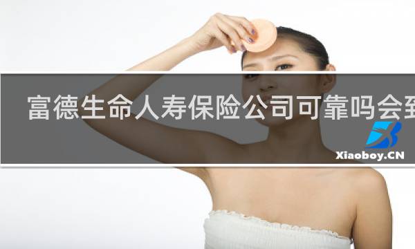 富德生命人寿保险公司可靠吗会到吗