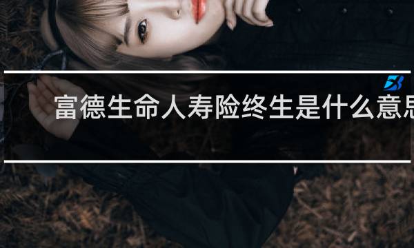富德生命人寿险终生是什么意思
