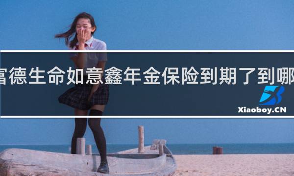 富德生命如意鑫年金保险到期了到哪里取钱